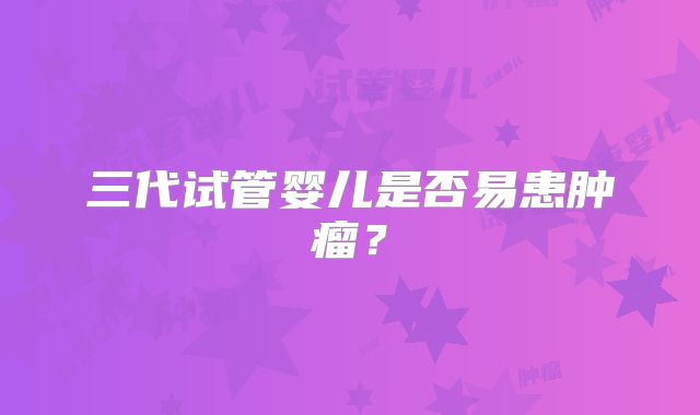 三代试管婴儿是否易患肿瘤？