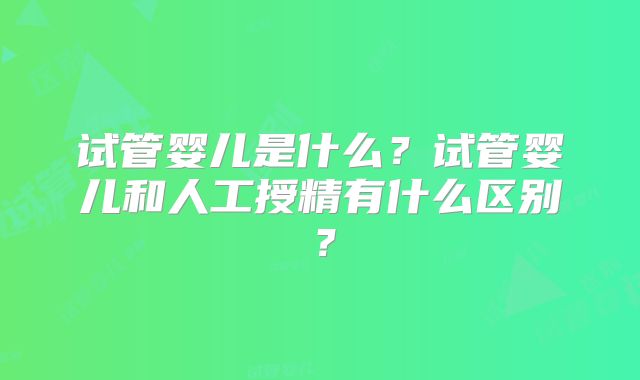 试管婴儿是什么？试管婴儿和人工授精有什么区别？