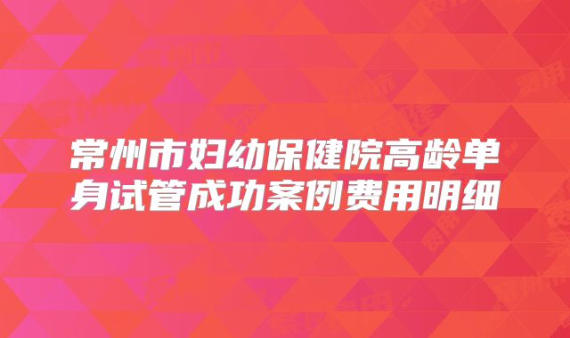 常州市妇幼保健院高龄单身试管成功案例费用明细