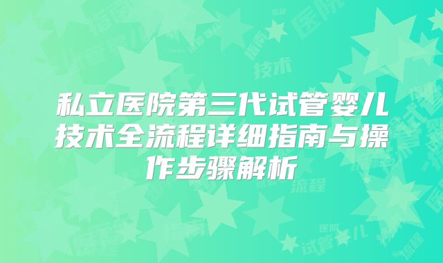 私立医院第三代试管婴儿技术全流程详细指南与操作步骤解析