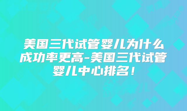 美国三代试管婴儿为什么成功率更高-美国三代试管婴儿中心排名!