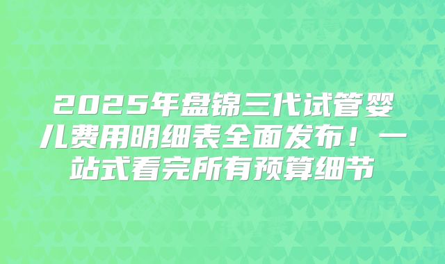 2025年盘锦三代试管婴儿费用明细表全面发布!一站式看完所有预算细节
