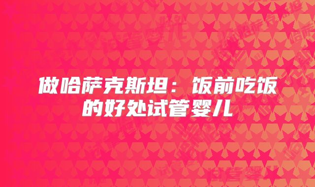 做哈萨克斯坦：饭前吃饭的好处试管婴儿