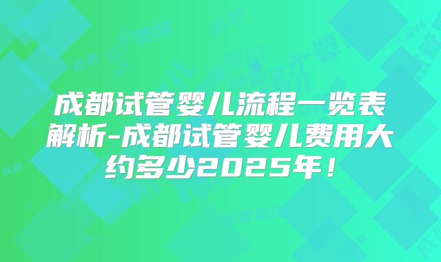 成都试管婴儿流程一览表解析-成都试管婴儿费用大约多少2025年！