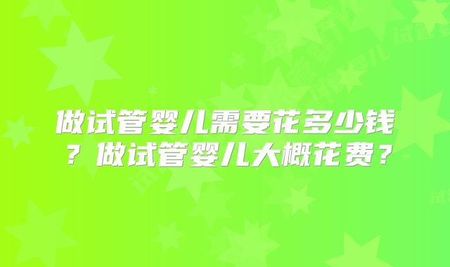 做试管婴儿需要花多少钱？做试管婴儿大概花费？