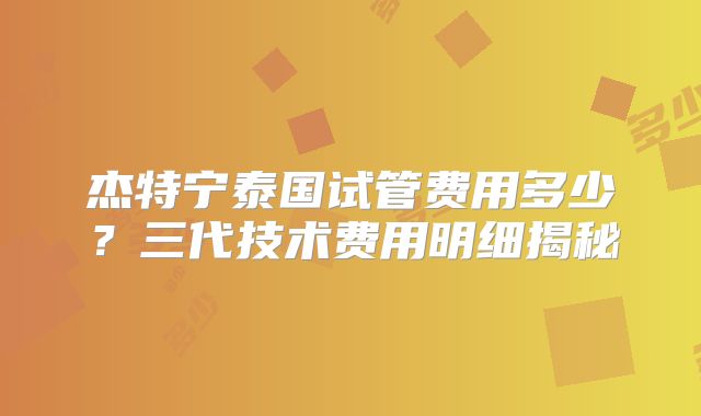 杰特宁泰国试管费用多少?三代技术费用明细揭秘