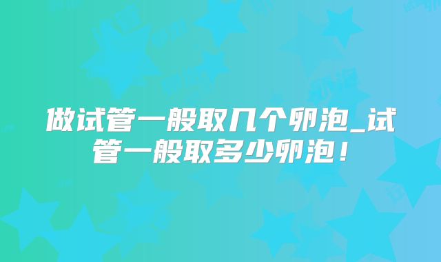 做试管一般取几个卵泡_试管一般取多少卵泡！