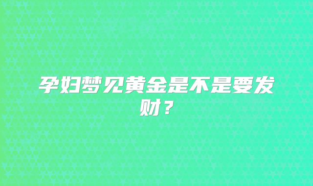孕妇梦见黄金是不是要发财？