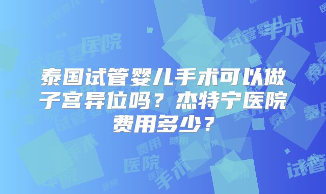 泰国试管婴儿手术可以做子宫异位吗？杰特宁医院费用多少？