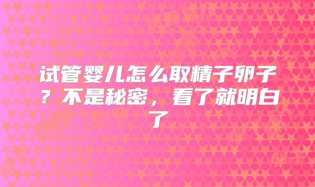 试管婴儿怎么取精子卵子？不是秘密，看了就明白了