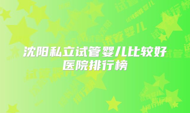 沈阳私立试管婴儿比较好医院排行榜