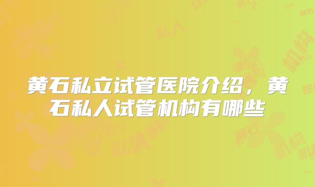 黄石私立试管医院介绍，黄石私人试管机构有哪些