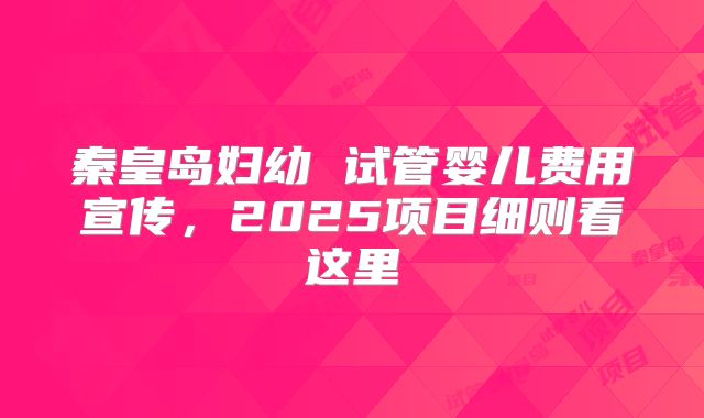 秦皇岛妇幼 试管婴儿费用宣传，2025项目细则看这里