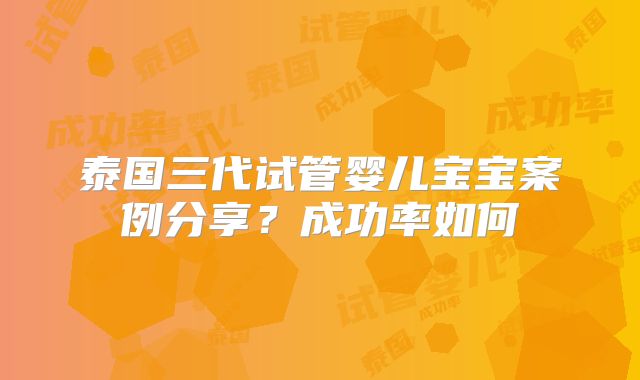 泰国三代试管婴儿宝宝案例分享？成功率如何
