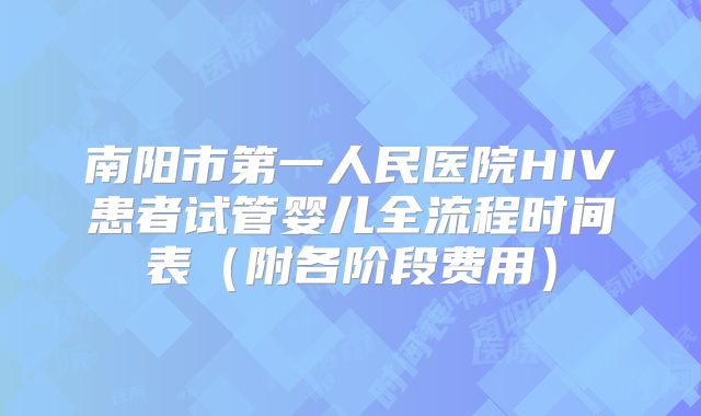 南阳市第一人民医院HIV患者试管婴儿全流程时间表（附各阶段费用）