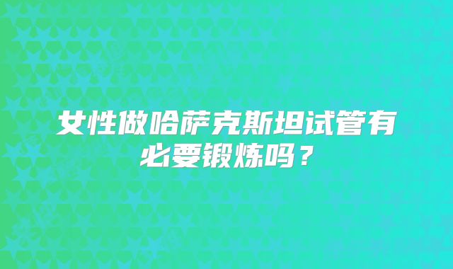 女性做哈萨克斯坦试管有必要锻炼吗？