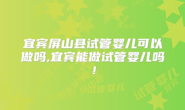 宜宾屏山县试管婴儿可以做吗,宜宾能做试管婴儿吗!