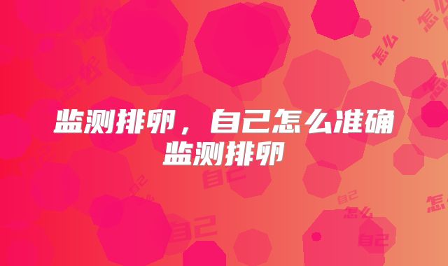 监测排卵，自己怎么准确监测排卵