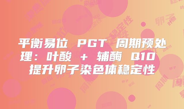 平衡易位 PGT 周期预处理：叶酸 + 辅酶 Q10 提升卵子染色体稳定性