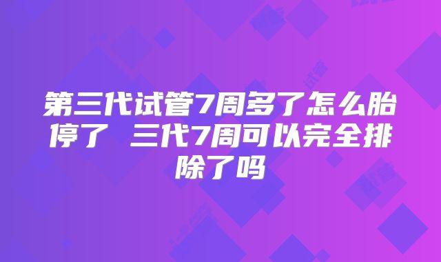 第三代试管7周多了怎么胎停了 三代7周可以完全排除了吗