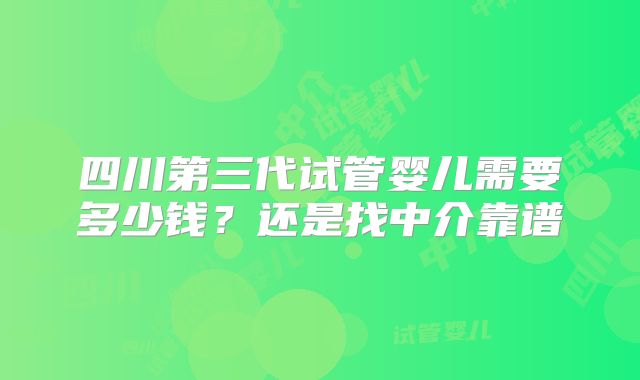 四川第三代试管婴儿需要多少钱?还是找中介靠谱