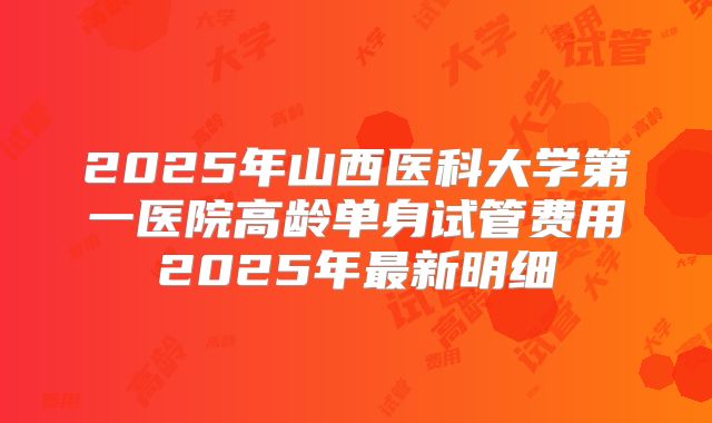 2025年山西医科大学第一医院高龄单身试管费用2025年最新明细