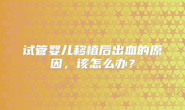 试管婴儿移植后出血的原因，该怎么办？