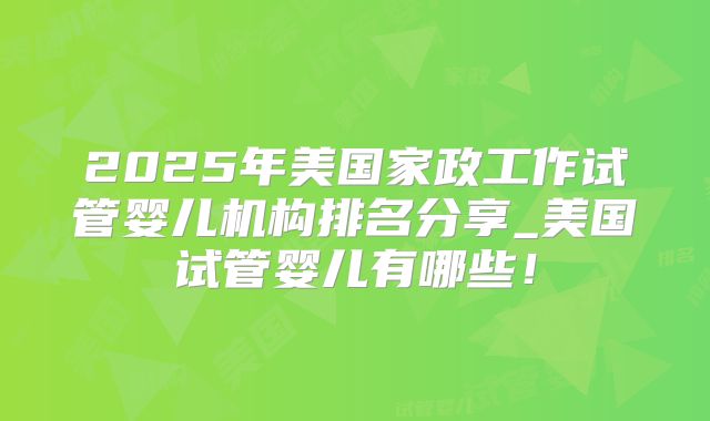 2025年美国家政工作试管婴儿机构排名分享_美国试管婴儿有哪些!