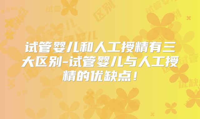 试管婴儿和人工授精有三大区别-试管婴儿与人工授精的优缺点！