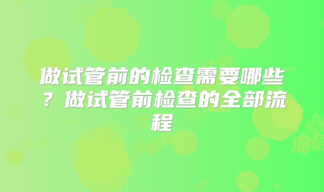 做试管前的检查需要哪些？做试管前检查的全部流程