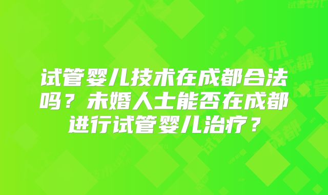 试管婴儿技术在成都合法吗？未婚人士能否在成都进行试管婴儿治疗？