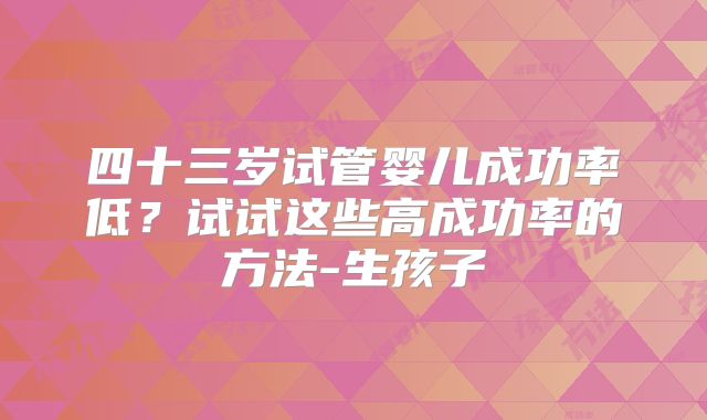 四十三岁试管婴儿成功率低?试试这些高成功率的方法-生孩子