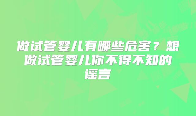 做试管婴儿有哪些危害？想做试管婴儿你不得不知的谣言