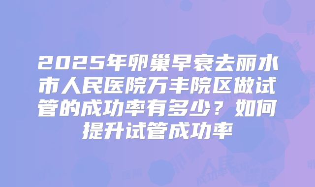2025年卵巢早衰去丽水市人民医院万丰院区做试管的成功率有多少?如何提升试管成功率