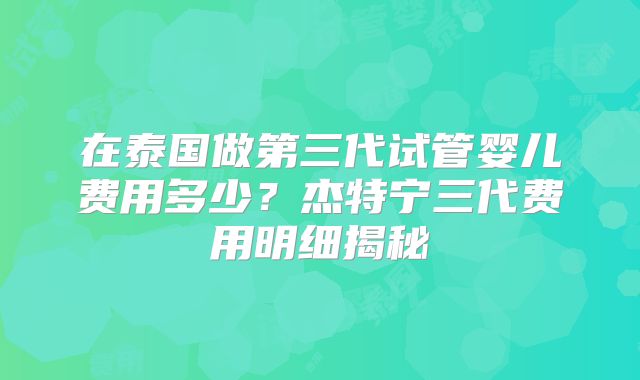 在泰国做第三代试管婴儿费用多少？杰特宁三代费用明细揭秘