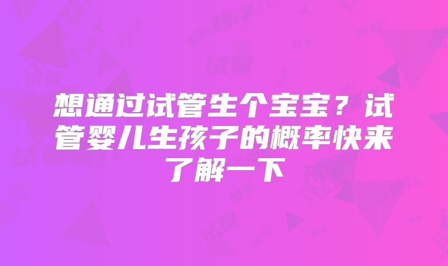 想通过试管生个宝宝？试管婴儿生孩子的概率快来了解一下