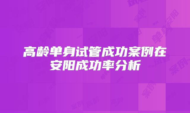 高龄单身试管成功案例在安阳成功率分析