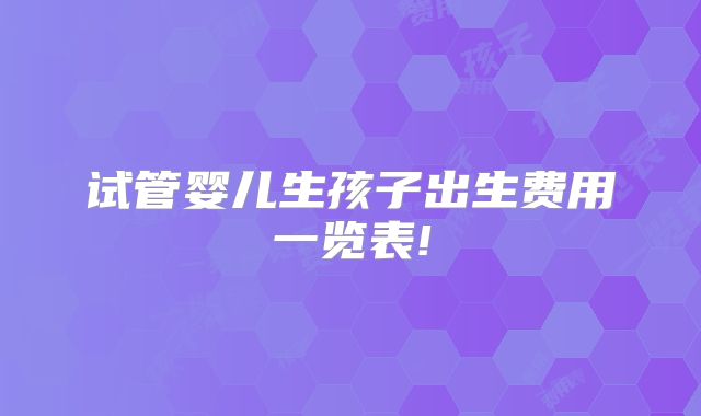 试管婴儿生孩子出生费用一览表!