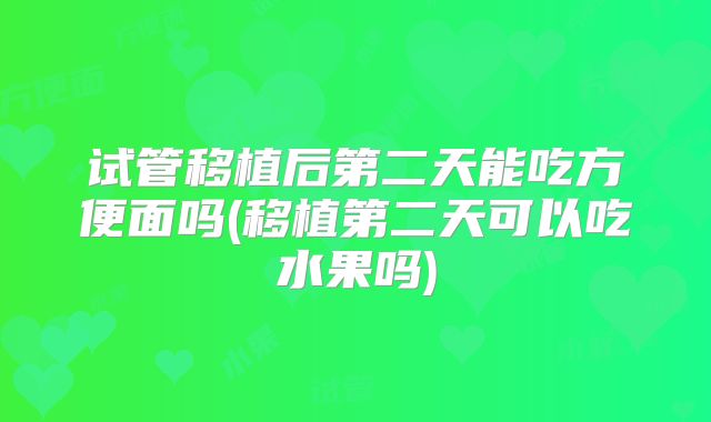 试管移植后第二天能吃方便面吗(移植第二天可以吃水果吗)