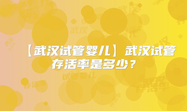 【武汉试管婴儿】武汉试管存活率是多少？