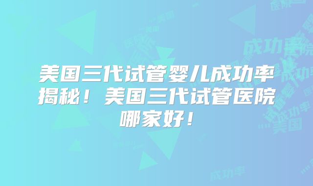 美国三代试管婴儿成功率揭秘！美国三代试管医院哪家好！