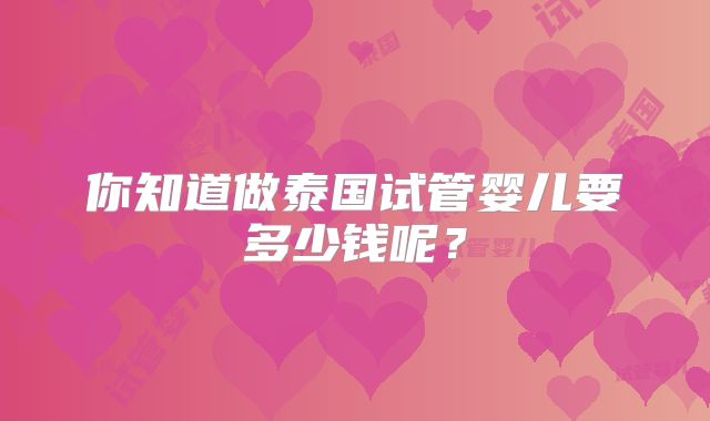 你知道做泰国试管婴儿要多少钱呢？