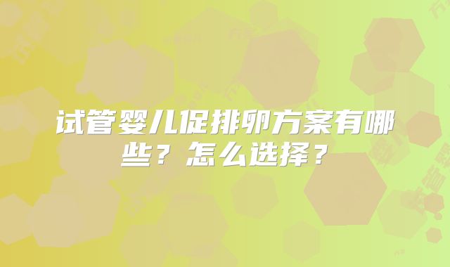 试管婴儿促排卵方案有哪些？怎么选择？