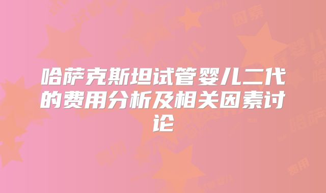 哈萨克斯坦试管婴儿二代的费用分析及相关因素讨论