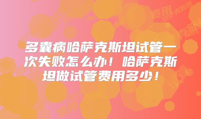多囊病哈萨克斯坦试管一次失败怎么办！哈萨克斯坦做试管费用多少！