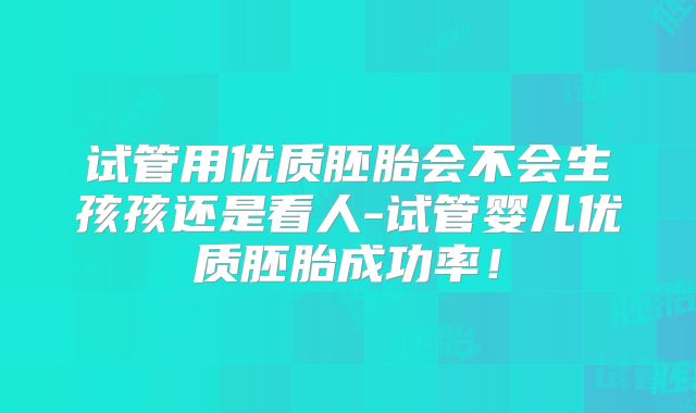 试管用优质胚胎会不会生孩孩还是看人-试管婴儿优质胚胎成功率!