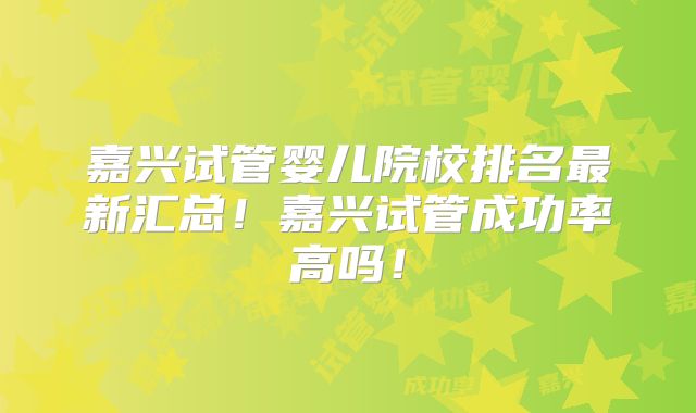 嘉兴试管婴儿院校排名最新汇总！嘉兴试管成功率高吗！