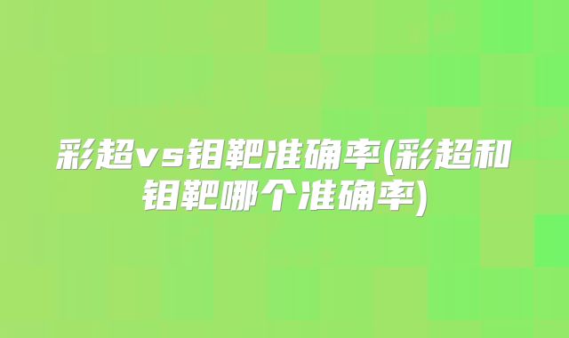 彩超vs钼靶准确率(彩超和钼靶哪个准确率)