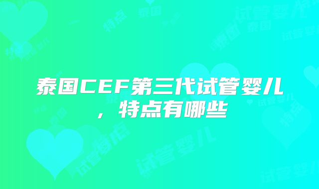 泰国CEF第三代试管婴儿，特点有哪些