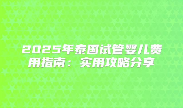 2025年泰国试管婴儿费用指南：实用攻略分享